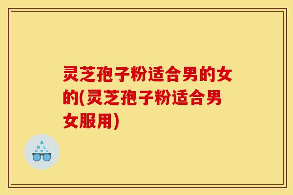 灵芝孢子粉适合男的女的(灵芝孢子粉适合男女服用)-第1张图片-灵芝之家 灵芝孢子粉适合男的女的(灵芝孢子粉适合男女服用)-第1张图片-灵芝之家