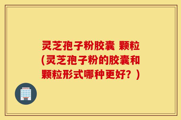 灵芝孢子粉胶囊 颗粒(灵芝孢子粉的胶囊和颗粒形式哪种更好?)-第1张图片-灵芝之家 灵芝孢子粉胶囊 颗粒(灵芝孢子粉的胶囊和颗粒形式哪种更好?)-第1张图片-灵芝之家