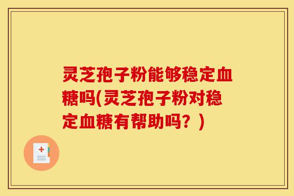 灵芝孢子粉能够稳定血糖吗(灵芝孢子粉对稳定血糖有帮助吗?)-第1张图片-灵芝之家 灵芝孢子粉能够稳定血糖吗(灵芝孢子粉对稳定血糖有帮助吗?)-第1张图片-灵芝之家