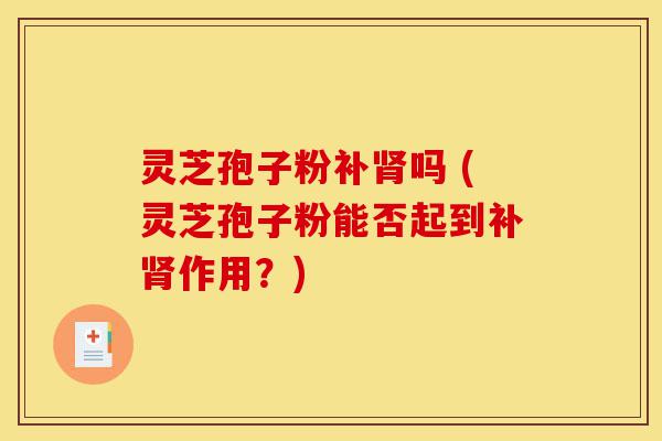 灵芝孢子粉补肾吗 (灵芝孢子粉能否起到补肾作用?)-第1张图片-灵芝之家 灵芝孢子粉补肾吗 (灵芝孢子粉能否起到补肾作用?)-第1张图片-灵芝之家