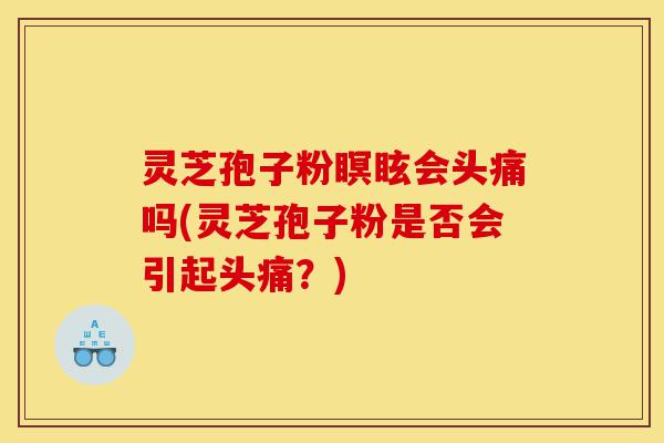 灵芝孢子粉瞑眩会头痛吗(灵芝孢子粉是否会引起头痛?)-第1张图片-灵芝之家 灵芝孢子粉瞑眩会头痛吗(灵芝孢子粉是否会引起头痛?)-第1张图片-灵芝之家