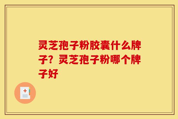 灵芝孢子粉胶囊什么牌子？灵芝孢子粉哪个牌子好-第1张图片-灵芝之家