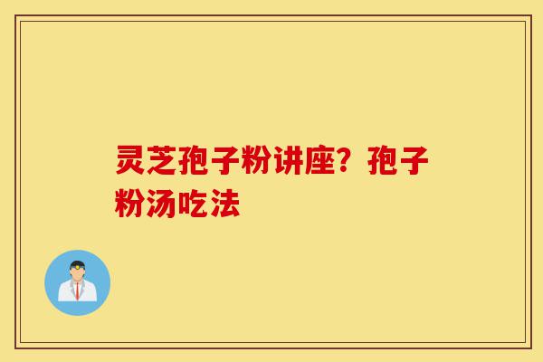 灵芝孢子粉讲座?孢子粉汤吃法-第1张图片-灵芝之家 灵芝孢子粉讲座?孢子粉汤吃法-第1张图片-灵芝之家