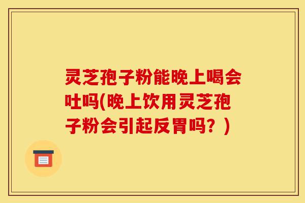 灵芝孢子粉能晚上喝会吐吗(晚上饮用灵芝孢子粉会引起反胃吗?)-第1张图片-灵芝之家 灵芝孢子粉能晚上喝会吐吗(晚上饮用灵芝孢子粉会引起反胃吗?)-第1张图片-灵芝之家