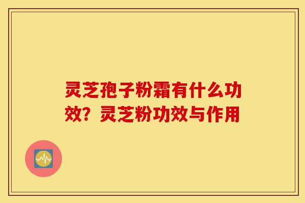 灵芝孢子粉霜有什么功效？灵芝粉功效与作用-第1张图片-灵芝之家