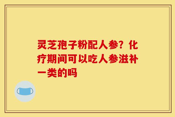 灵芝孢子粉配人参?化疗期间可以吃人参滋补一类的吗-第1张图片-灵芝之家 灵芝孢子粉配人参?化疗期间可以吃人参滋补一类的吗-第1张图片-灵芝之家