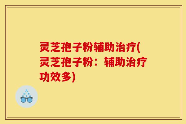 灵芝孢子粉辅助治疗(灵芝孢子粉：辅助治疗功效多)-第1张图片-灵芝之家