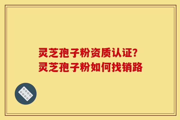 灵芝孢子粉资质认证?灵芝孢子粉如何找销路-第1张图片-灵芝之家 灵芝孢子粉资质认证?灵芝孢子粉如何找销路-第1张图片-灵芝之家