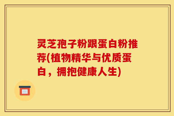 灵芝孢子粉跟蛋白粉推荐(植物精华与优质蛋白,拥抱健康人生)-第1张图片-灵芝之家 灵芝孢子粉跟蛋白粉推荐(植物精华与优质蛋白,拥抱健康人生)-第1张图片-灵芝之家