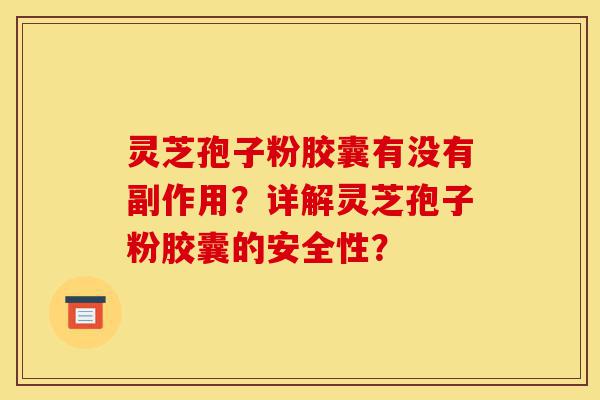 灵芝孢子粉胶囊有没有副作用？详解灵芝孢子粉胶囊的安全性？-第1张图片-灵芝之家