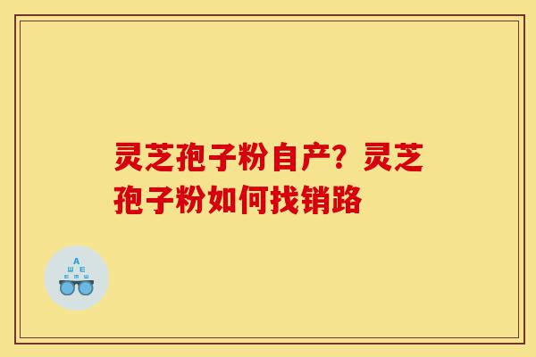 灵芝孢子粉自产?灵芝孢子粉如何找销路-第1张图片-灵芝之家 灵芝孢子粉自产?灵芝孢子粉如何找销路-第1张图片-灵芝之家