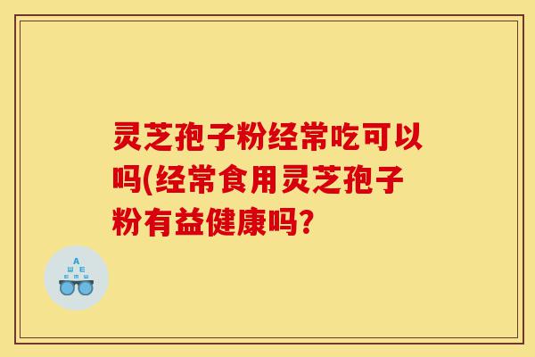 灵芝孢子粉经常吃可以吗(经常食用灵芝孢子粉有益健康吗?-第1张图片-灵芝之家 灵芝孢子粉经常吃可以吗(经常食用灵芝孢子粉有益健康吗?-第1张图片-灵芝之家