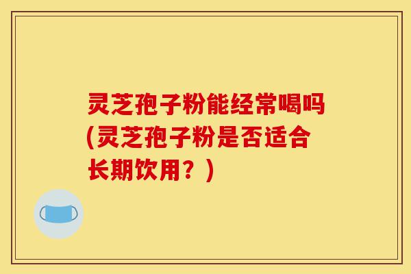 灵芝孢子粉能经常喝吗(灵芝孢子粉是否适合长期饮用?)-第1张图片-灵芝之家 灵芝孢子粉能经常喝吗(灵芝孢子粉是否适合长期饮用?)-第1张图片-灵芝之家