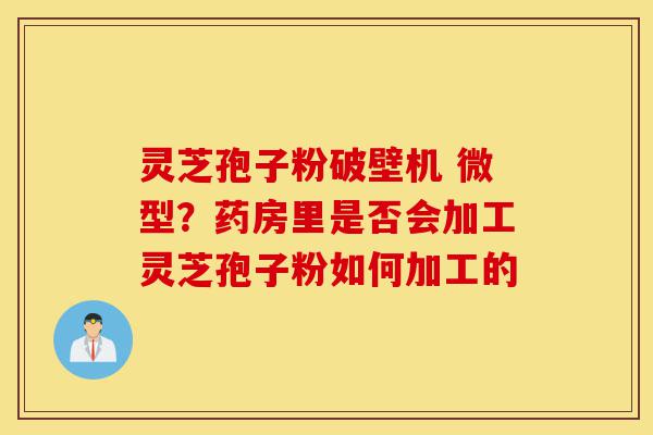 灵芝孢子粉破壁机 微型？药房里是否会加工灵芝孢子粉如何加工的-第1张图片-灵芝之家
