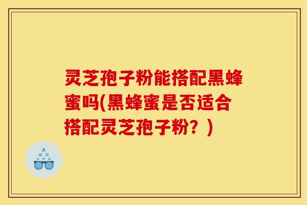 灵芝孢子粉能搭配黑蜂蜜吗(黑蜂蜜是否适合搭配灵芝孢子粉？)-第1张图片-灵芝之家