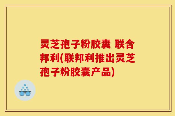 灵芝孢子粉胶囊 联合邦利(联邦利推出灵芝孢子粉胶囊产品)-第1张图片-灵芝之家 灵芝孢子粉胶囊 联合邦利(联邦利推出灵芝孢子粉胶囊产品)-第1张图片-灵芝之家
