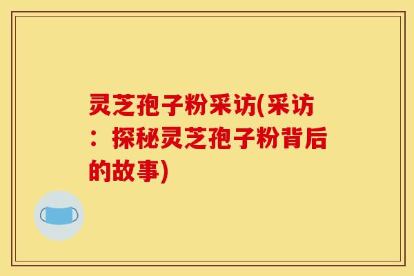 灵芝孢子粉采访(采访:探秘灵芝孢子粉背后的故事)-第1张图片-灵芝之家 灵芝孢子粉采访(采访:探秘灵芝孢子粉背后的故事)-第1张图片-灵芝之家