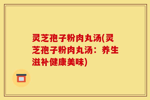 灵芝孢子粉肉丸汤(灵芝孢子粉肉丸汤:养生滋补健康美味)-第1张图片-灵芝之家 灵芝孢子粉肉丸汤(灵芝孢子粉肉丸汤:养生滋补健康美味)-第1张图片-灵芝之家