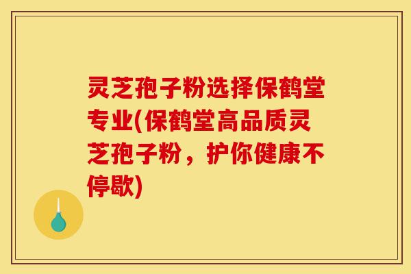 灵芝孢子粉选择保鹤堂专业(保鹤堂高品质灵芝孢子粉,护你健康不停歇)-第1张图片-灵芝之家 灵芝孢子粉选择保鹤堂专业(保鹤堂高品质灵芝孢子粉,护你健康不停歇)-第1张图片-灵芝之家