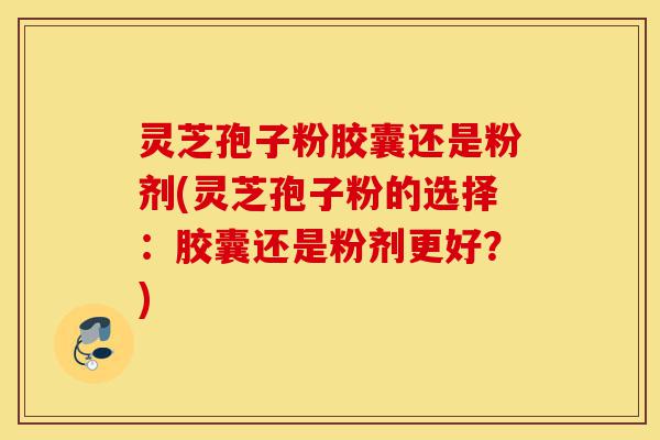 灵芝孢子粉胶囊还是粉剂(灵芝孢子粉的选择:胶囊还是粉剂更好?)-第1张图片-灵芝之家 灵芝孢子粉胶囊还是粉剂(灵芝孢子粉的选择:胶囊还是粉剂更好?)-第1张图片-灵芝之家