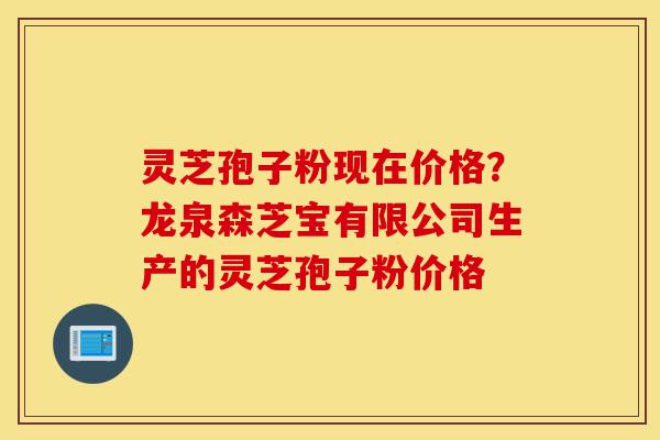 灵芝孢子粉现在价格?龙泉森芝宝有限公司生产的灵芝孢子粉价格-第1张图片-灵芝之家 灵芝孢子粉现在价格?龙泉森芝宝有限公司生产的灵芝孢子粉价格-第1张图片-灵芝之家
