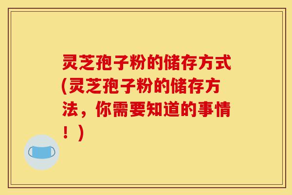 灵芝孢子粉的储存方式(灵芝孢子粉的储存方法,你需要知道的事情!)-第1张图片-灵芝之家 灵芝孢子粉的储存方式(灵芝孢子粉的储存方法,你需要知道的事情!)-第1张图片-灵芝之家