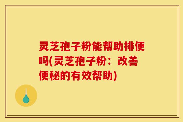 灵芝孢子粉能帮助排便吗(灵芝孢子粉：改善便秘的有效帮助)-第1张图片-灵芝之家