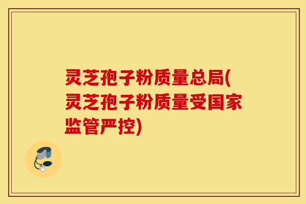 灵芝孢子粉质量总局(灵芝孢子粉质量受国家监管严控)-第1张图片-灵芝之家 灵芝孢子粉质量总局(灵芝孢子粉质量受国家监管严控)-第1张图片-灵芝之家