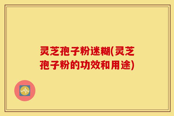 灵芝孢子粉迷糊(灵芝孢子粉的功效和用途)-第1张图片-灵芝之家