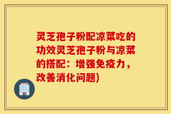 灵芝孢子粉配凉菜吃的功效灵芝孢子粉与凉菜的搭配:增强免疫力,改善消化问题)-第1张图片-灵芝之家 灵芝孢子粉配凉菜吃的功效灵芝孢子粉与凉菜的搭配:增强免疫力,改善消化问题)-第1张图片-灵芝之家