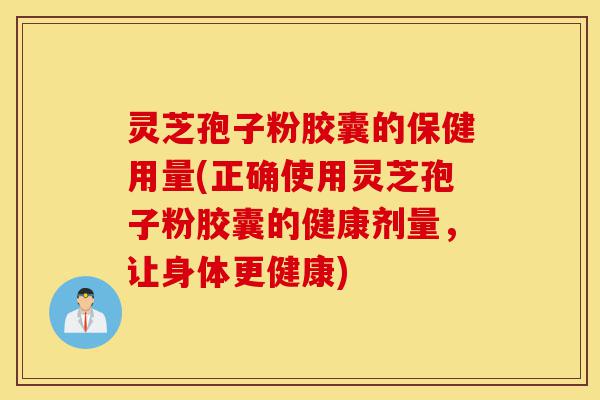 灵芝孢子粉胶囊的保健用量(正确使用灵芝孢子粉胶囊的健康剂量，让身体更健康)-第1张图片-灵芝之家