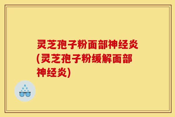 灵芝孢子粉面部神经炎(灵芝孢子粉缓解面部神经炎)-第1张图片-灵芝之家