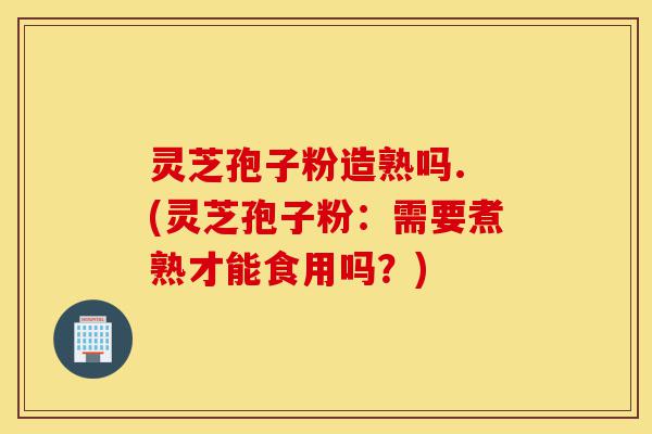 灵芝孢子粉造熟吗. (灵芝孢子粉:需要煮熟才能食用吗?)-第1张图片-灵芝之家 灵芝孢子粉造熟吗. (灵芝孢子粉:需要煮熟才能食用吗?)-第1张图片-灵芝之家