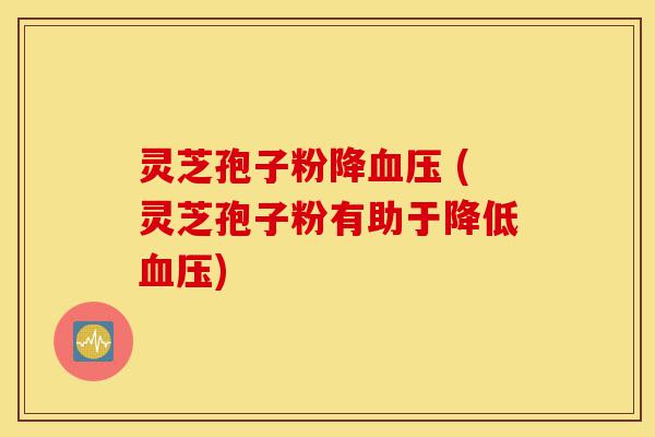 灵芝孢子粉降血压 (灵芝孢子粉有助于降低血压)-第1张图片-灵芝之家 灵芝孢子粉降血压 (灵芝孢子粉有助于降低血压)-第1张图片-灵芝之家