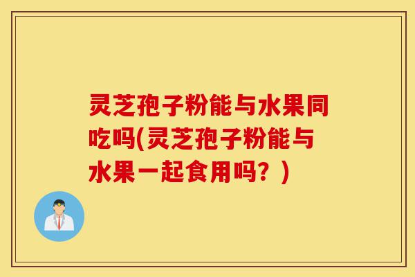 灵芝孢子粉能与水果同吃吗(灵芝孢子粉能与水果一起食用吗?)-第1张图片-灵芝之家 灵芝孢子粉能与水果同吃吗(灵芝孢子粉能与水果一起食用吗?)-第1张图片-灵芝之家