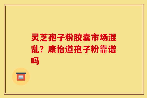 灵芝孢子粉胶囊市场混乱？康怡道孢子粉靠谱吗-第1张图片-灵芝之家