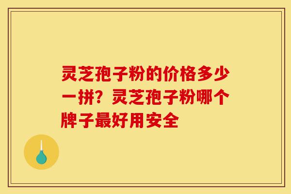 灵芝孢子粉的价格多少一拼?灵芝孢子粉哪个牌子最好用安全-第1张图片-灵芝之家 灵芝孢子粉的价格多少一拼?灵芝孢子粉哪个牌子最好用安全-第1张图片-灵芝之家