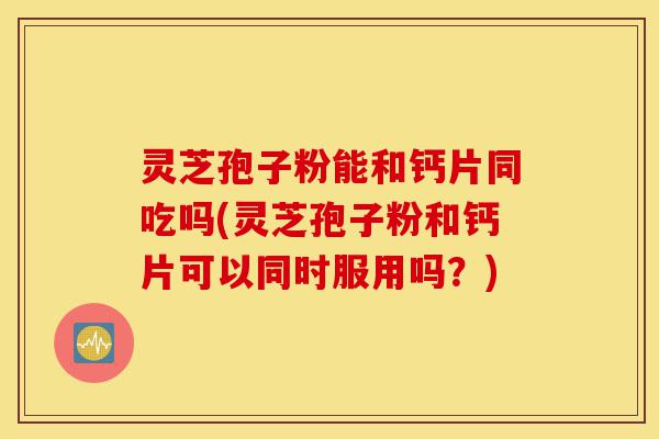 灵芝孢子粉能和钙片同吃吗(灵芝孢子粉和钙片可以同时服用吗?)-第1张图片-灵芝之家 灵芝孢子粉能和钙片同吃吗(灵芝孢子粉和钙片可以同时服用吗?)-第1张图片-灵芝之家