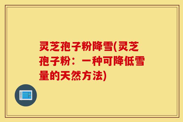 灵芝孢子粉降雪(灵芝孢子粉：一种可降低雪量的天然方法)-第1张图片-灵芝之家