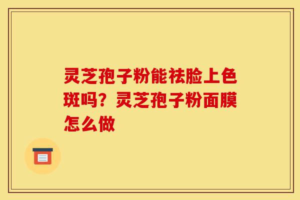灵芝孢子粉能祛脸上色斑吗?灵芝孢子粉面膜怎么做-第1张图片-灵芝之家 灵芝孢子粉能祛脸上色斑吗?灵芝孢子粉面膜怎么做-第1张图片-灵芝之家