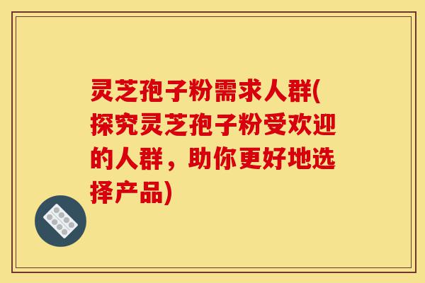 灵芝孢子粉需求人群(探究灵芝孢子粉受欢迎的人群,助你更好地选择产品)-第1张图片-灵芝之家 灵芝孢子粉需求人群(探究灵芝孢子粉受欢迎的人群,助你更好地选择产品)-第1张图片-灵芝之家