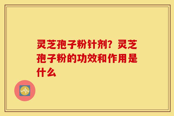 灵芝孢子粉针剂？灵芝孢子粉的功效和作用是什么-第1张图片-灵芝之家