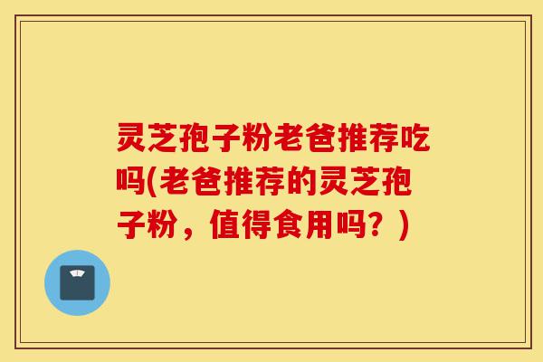 灵芝孢子粉老爸推荐吃吗(老爸推荐的灵芝孢子粉,值得食用吗?)-第1张图片-灵芝之家 灵芝孢子粉老爸推荐吃吗(老爸推荐的灵芝孢子粉,值得食用吗?)-第1张图片-灵芝之家