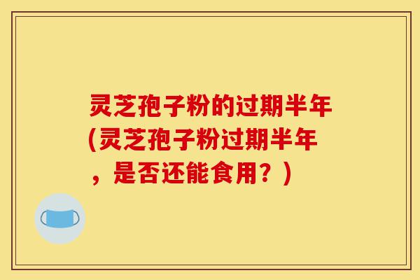 灵芝孢子粉的过期半年(灵芝孢子粉过期半年,是否还能食用?)-第1张图片-灵芝之家 灵芝孢子粉的过期半年(灵芝孢子粉过期半年,是否还能食用?)-第1张图片-灵芝之家