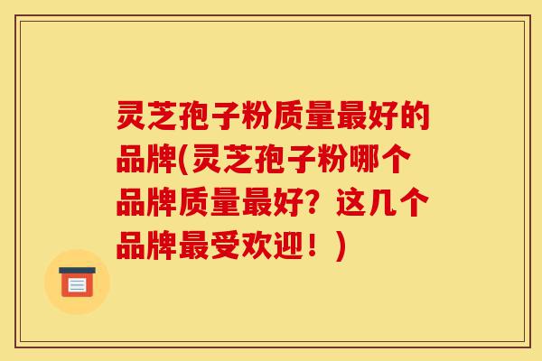 灵芝孢子粉质量最好的品牌(灵芝孢子粉哪个品牌质量最好?这几个品牌最受欢迎!)-第1张图片-灵芝之家 灵芝孢子粉质量最好的品牌(灵芝孢子粉哪个品牌质量最好?这几个品牌最受欢迎!)-第1张图片-灵芝之家