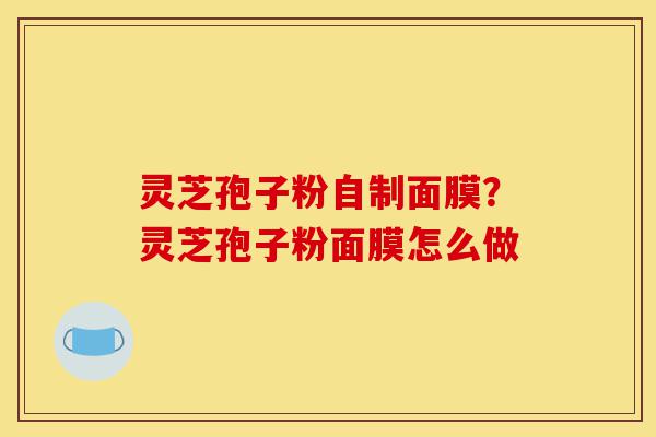 灵芝孢子粉自制面膜？灵芝孢子粉面膜怎么做-第1张图片-灵芝之家