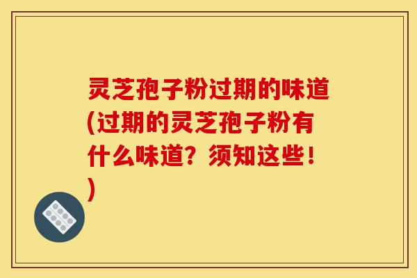 灵芝孢子粉过期的味道(过期的灵芝孢子粉有什么味道?须知这些!)-第1张图片-灵芝之家 灵芝孢子粉过期的味道(过期的灵芝孢子粉有什么味道?须知这些!)-第1张图片-灵芝之家