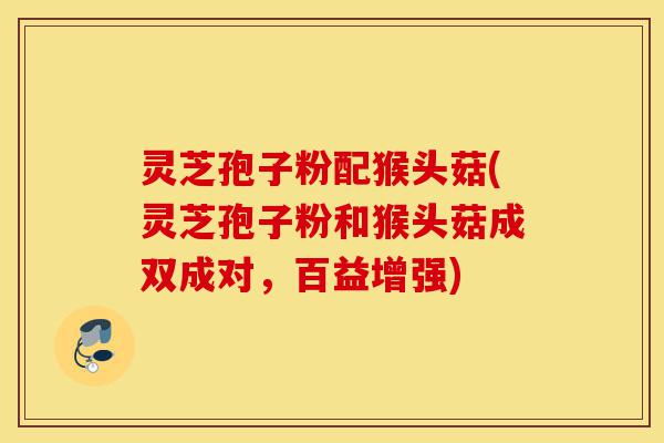 灵芝孢子粉配猴头菇(灵芝孢子粉和猴头菇成双成对,百益增强)-第1张图片-灵芝之家 灵芝孢子粉配猴头菇(灵芝孢子粉和猴头菇成双成对,百益增强)-第1张图片-灵芝之家