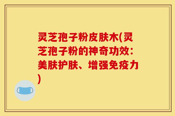 灵芝孢子粉皮肤木(灵芝孢子粉的神奇功效：美肤护肤、增强免疫力)-第1张图片-灵芝之家