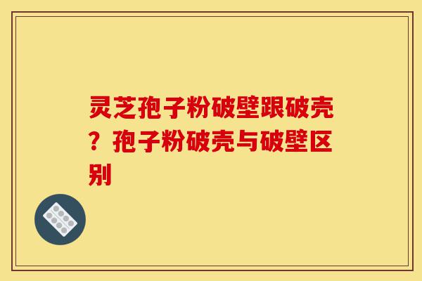 灵芝孢子粉破壁跟破壳?孢子粉破壳与破壁区别-第1张图片-灵芝之家 灵芝孢子粉破壁跟破壳?孢子粉破壳与破壁区别-第1张图片-灵芝之家